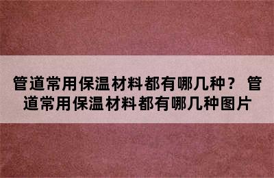 管道常用保温材料都有哪几种？ 管道常用保温材料都有哪几种图片